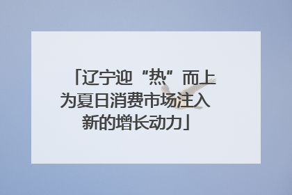 辽宁迎“热”而上为夏日消费市场注入新的增长动力