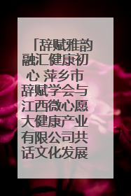 辞赋雅韵融汇健康初心 萍乡市辞赋学会与江西微心愿大健康产业有限公司共话文化发展新篇（图）