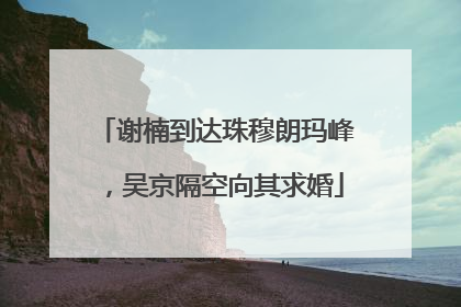 谢楠到达珠穆朗玛峰，吴京隔空向其求婚