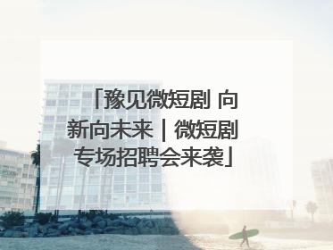 豫见微短剧 向新向未来｜微短剧专场招聘会来袭