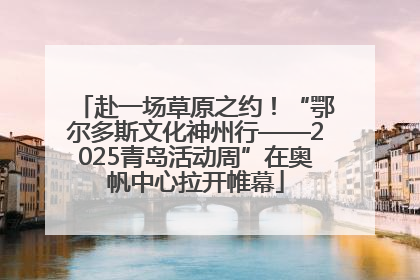 赴一场草原之约！“鄂尔多斯文化神州行——2025青岛活动周”在奥帆中心拉开帷幕