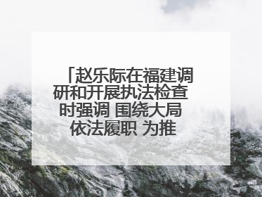 赵乐际在福建调研和开展执法检查时强调 围绕大局 依法履职 为推动高质量发展作出人大贡献