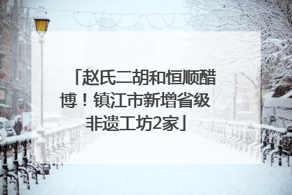 赵氏二胡和恒顺醋博！镇江市新增省级非遗工坊2家