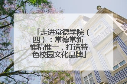走进常德学院（四）：常德常新 惟精惟一，打造特色校园文化品牌
