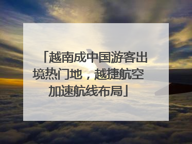 越南成中国游客出境热门地，越捷航空加速航线布局