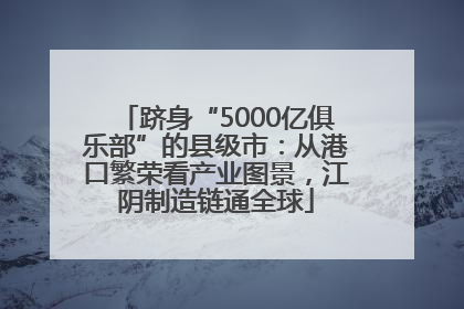 跻身“5000亿俱乐部”的县级市：从港口繁荣看产业图景，江阴制造链通全球