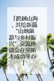 跨越山海，共绘新篇 “山地旅游与乡村振兴”交流座谈会在里斯本成功举办