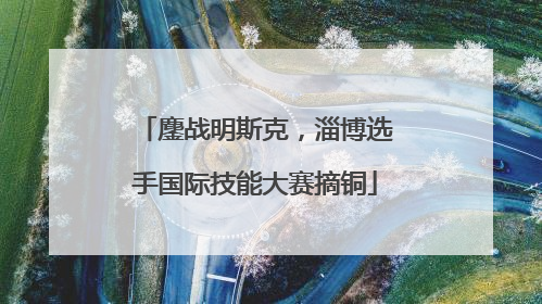 鏖战明斯克，淄博选手国际技能大赛摘铜