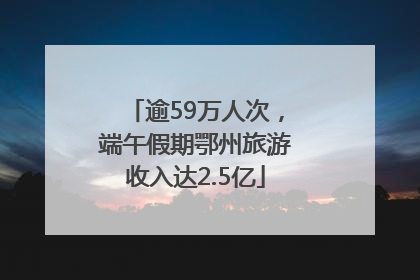 逾59万人次，端午假期鄂州旅游收入达2.5亿