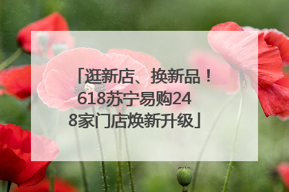 逛新店、换新品！618苏宁易购248家门店焕新升级