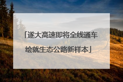 遂大高速即将全线通车 绘就生态公路新样本