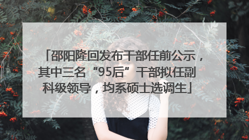 邵阳隆回发布干部任前公示，其中三名“95后”干部拟任副科级领导，均系硕士选调生