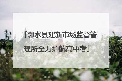 邻水县建新市场监督管理所全力护航高中考