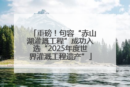 重磅！句容“赤山湖灌溉工程”成功入选“2025年度世界灌溉工程遗产”
