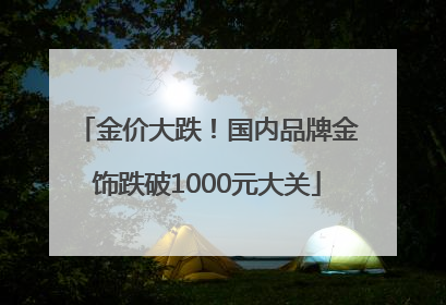 金价大跌！国内品牌金饰跌破1000元大关