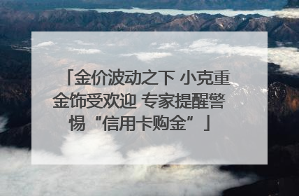 金价波动之下 小克重金饰受欢迎 专家提醒警惕“信用卡购金”
