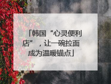 韩国“心灵便利店”，让一碗拉面成为温暖锚点