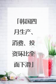 韩国四月生产、消费、投资环比全面下滑