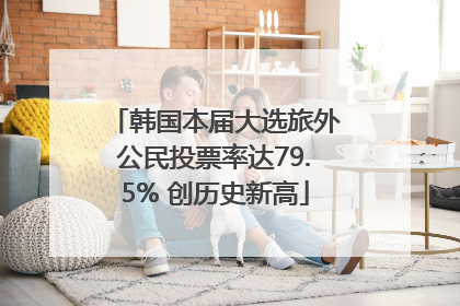 韩国本届大选旅外公民投票率达79.5% 创历史新高