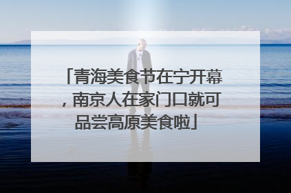 青海美食节在宁开幕，南京人在家门口就可品尝高原美食啦