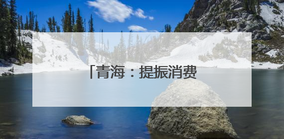 青海：提振消费政策落地显效 消费态势回升向好