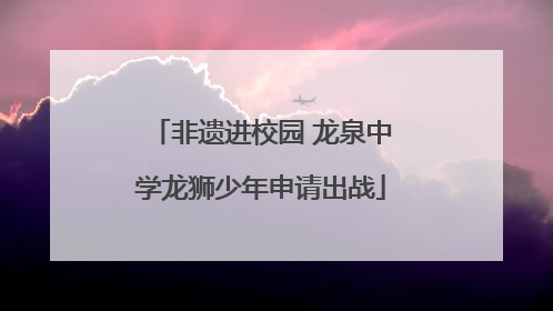 非遗进校园 龙泉中学龙狮少年申请出战