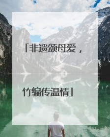 非遗颂母爱，竹编传温情