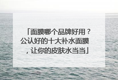 面膜哪个品牌好用？公认好的十大补水面膜，让你的皮肤水当当