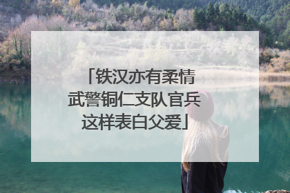 铁汉亦有柔情 武警铜仁支队官兵这样表白父爱