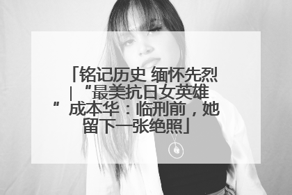 铭记历史 缅怀先烈 ∣“最美抗日女英雄”成本华：临刑前，她留下一张绝照