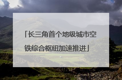 长三角首个地级城市空铁综合枢纽加速推进