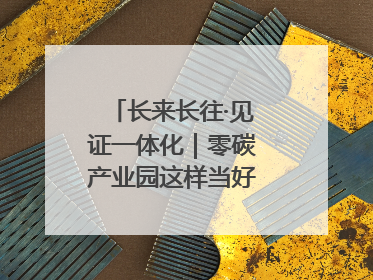 长来长往·见证一体化｜零碳产业园这样当好“碳”路先锋