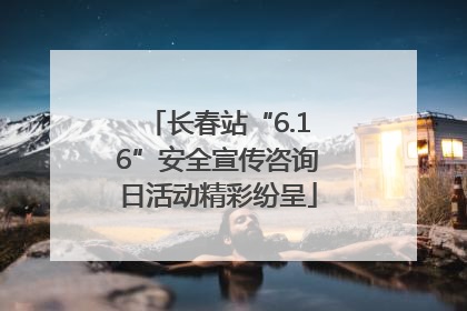 长春站“6.16”安全宣传咨询日活动精彩纷呈