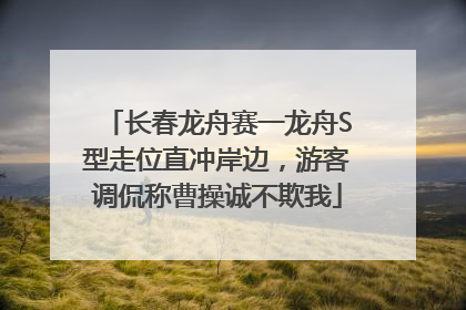 长春龙舟赛一龙舟S型走位直冲岸边，游客调侃称曹操诚不欺我