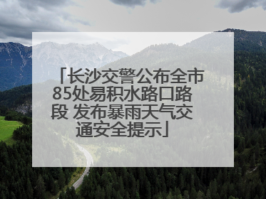 长沙交警公布全市85处易积水路口路段 发布暴雨天气交通安全提示