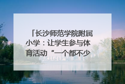 长沙师范学院附属小学：让学生参与体育活动“一个都不少”｜“文明创建耀三湘”专栏