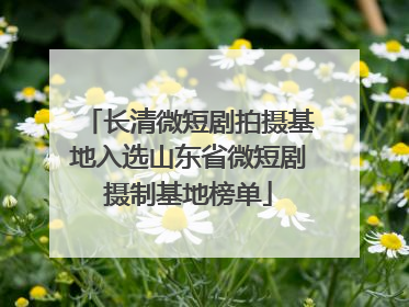 长清微短剧拍摄基地入选山东省微短剧摄制基地榜单
