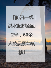 防汛一线｜洪水超过路面2米，60余人凌晨紧急转移