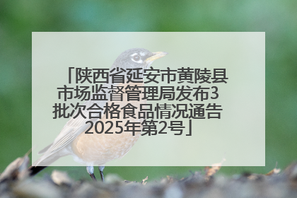 陕西省延安市黄陵县市场监督管理局发布3批次合格食品情况通告2025年第2号