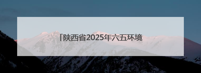 陕西省2025年六五环境日主场活动在榆林市举行