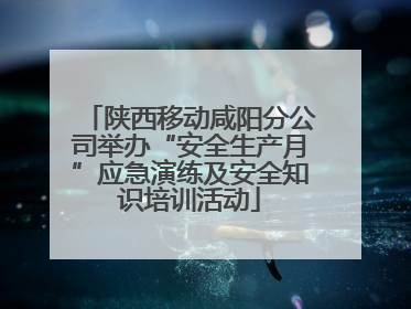 陕西移动咸阳分公司举办“安全生产月”应急演练及安全知识培训活动
