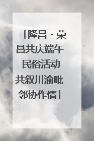 隆昌・荣昌共庆端午 民俗活动共叙川渝毗邻协作情