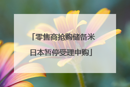 零售商抢购储备米 日本暂停受理申购