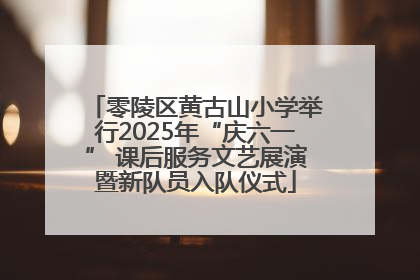 零陵区黄古山小学举行2025年“庆六一” 课后服务文艺展演暨新队员入队仪式