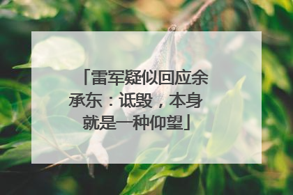 雷军疑似回应余承东：诋毁，本身就是一种仰望