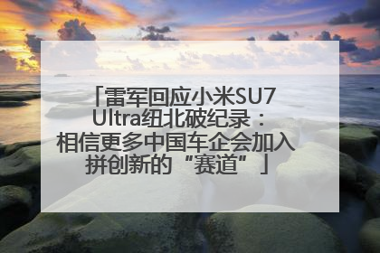 雷军回应小米SU7 Ultra纽北破纪录：相信更多中国车企会加入拼创新的“赛道”
