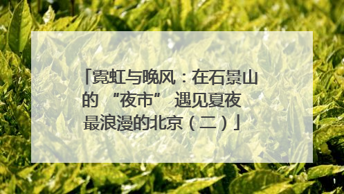 霓虹与晚风：在石景山的 “夜市” 遇见夏夜最浪漫的北京（二）