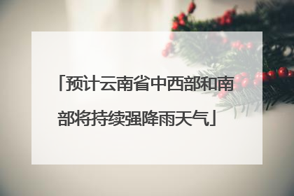 预计云南省中西部和南部将持续强降雨天气