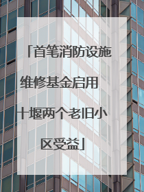 首笔消防设施维修基金启用 十堰两个老旧小区受益