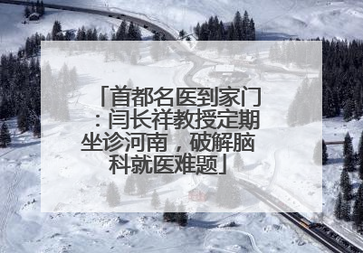 首都名医到家门：闫长祥教授定期坐诊河南，破解脑科就医难题
